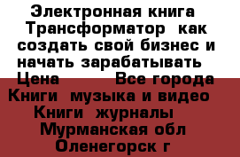 Электронная книга «Трансформатор» как создать свой бизнес и начать зарабатывать › Цена ­ 100 - Все города Книги, музыка и видео » Книги, журналы   . Мурманская обл.,Оленегорск г.